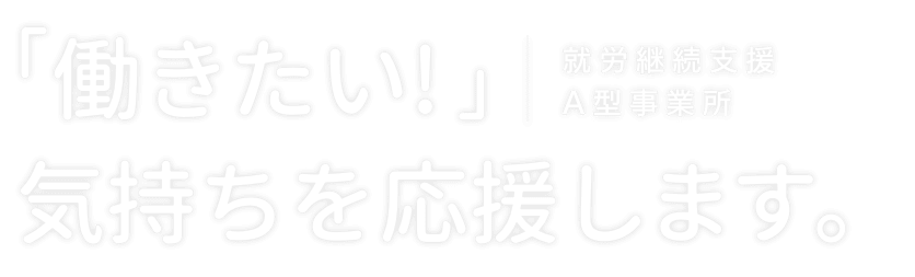 「働きたい! ｣気持ちを応援します。就労継続支援A型事業所